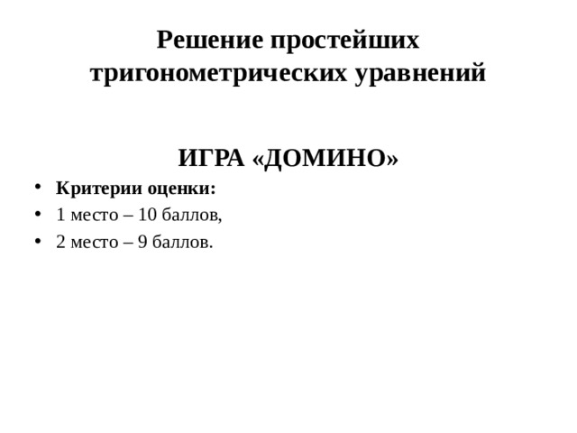 Решение простейших тригонометрических уравнений  ИГРА «ДОМИНО» Критерии оценки: 1 место – 10 баллов, 2 место – 9 баллов.  