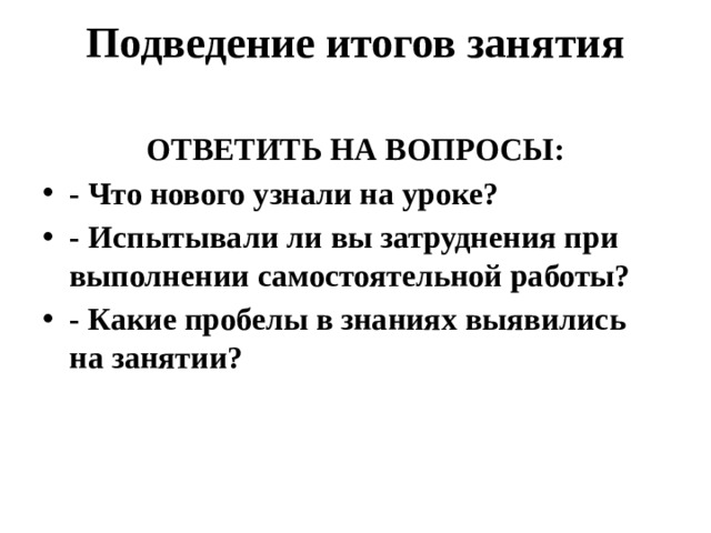 Подведение итогов занятия   ОТВЕТИТЬ НА ВОПРОСЫ: - Что нового узнали на уроке? - Испытывали ли вы затруднения при выполнении самостоятельной работы? - Какие пробелы в знаниях выявились на занятии?