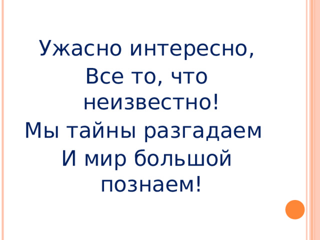 Ужасно интересно, Все то, что неизвестно! Мы тайны разгадаем И мир большой познаем!