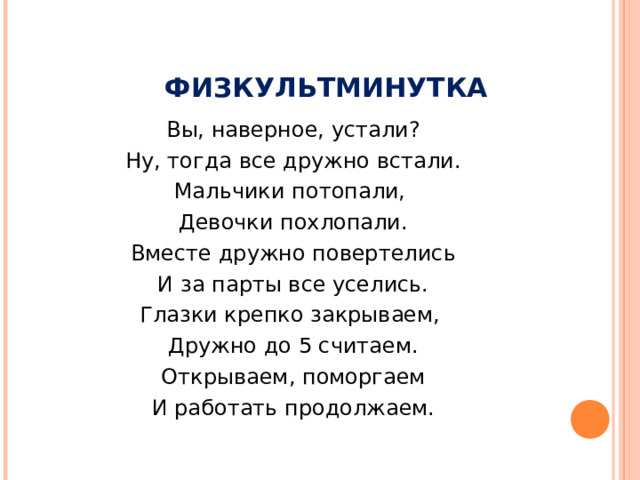 ФИЗКУЛЬТМИНУТКА Вы, наверное, устали? Ну, тогда все дружно встали. Мальчики потопали, Девочки похлопали. Вместе дружно повертелись И за парты все уселись. Глазки крепко закрываем, Дружно до 5 считаем. Открываем, поморгаем И работать продолжаем.