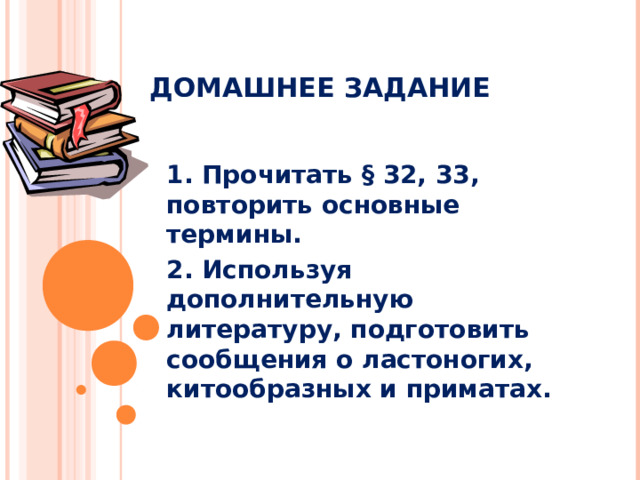 ДОМАШНЕЕ ЗАДАНИЕ 1. Прочитать § 32, 33, повторить основные термины. 2. Используя дополнительную литературу, подготовить сообщения о ластоногих, китообразных и приматах.