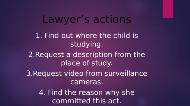 Lawyer’s actions 1. Find out where the child is studying. 2.Request a description from the place of study. 3.Request video from surveillance cameras. 4. Find the reason why she committed this act.