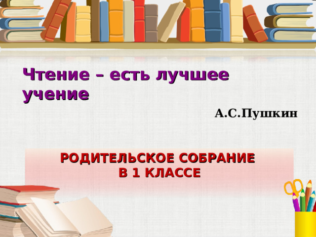 Чтение – есть лучшее учение А.С.Пушкин РОДИТЕЛЬСКОЕ СОБРАНИЕ  В 1 КЛАССЕ