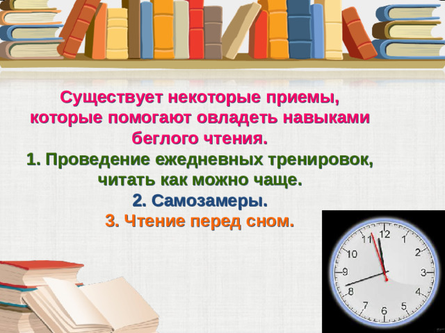 Существует некоторые приемы, которые помогают овладеть навыками беглого чтения. 1. Проведение ежедневных тренировок, читать как можно чаще.  2. Самозамеры.  3. Чтение перед сном.