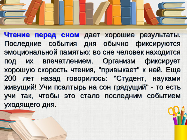 Чтение перед сном дает хорошие результаты. Последние события дня обычно фиксируются эмоциональной памятью: во сне человек находится под их впечатлением. Организм фиксирует хорошую скорость чтения, 