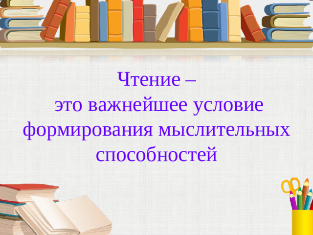 Чтение –  это важнейшее условие формирования мыслительных способностей