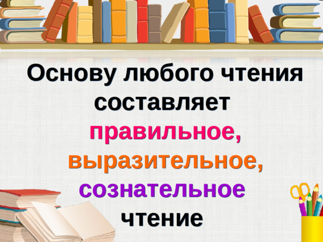 Основу любого чтения составляет правильное,  выразительное,  сознательное чтение