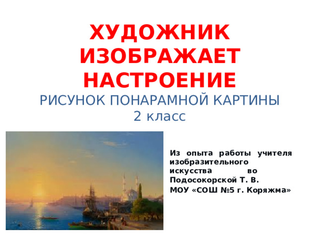 ХУДОЖНИК ИЗОБРАЖАЕТ НАСТРОЕНИЕ  РИСУНОК ПОНАРАМНОЙ КАРТИНЫ  2 класс Из опыта работы учителя изобразительного искусства во Подосокорской Т. В. МОУ «СОШ №5 г. Коряжма»