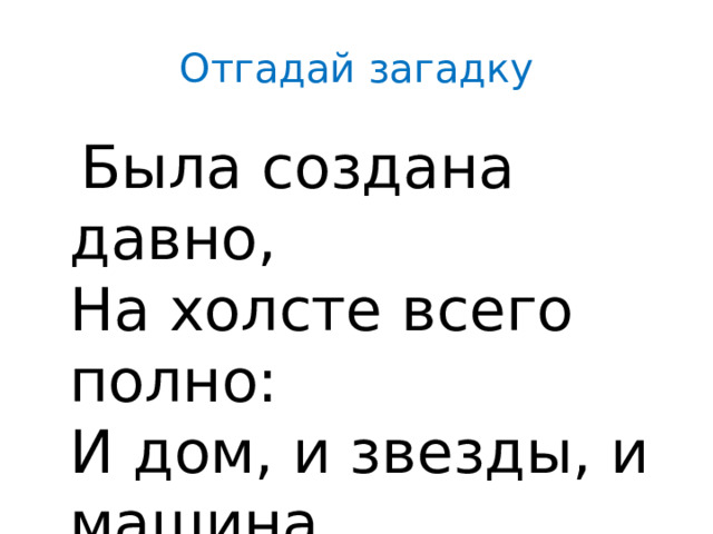 Отгадай загадку  Была создана давно,  На холсте всего полно:  И дом, и звезды, и машина…  Называется - …