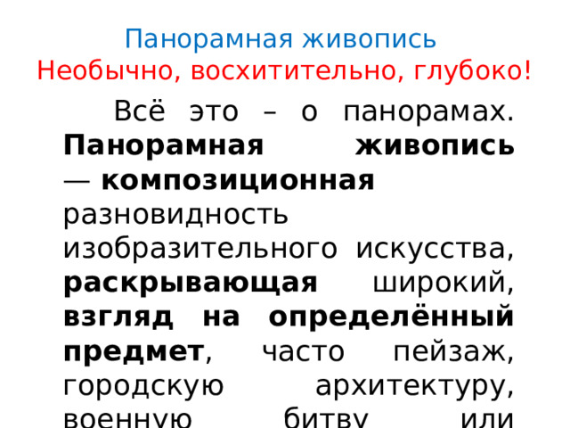 Панорамная живопись   Необычно, восхитительно, глубоко!  Всё это – о панорамах. Панорамная живопись —  композиционная разновидность изобразительного искусства, раскрывающая широкий, взгляд на определённый предмет , часто пейзаж, городскую архитектуру, военную битву или историческое событие