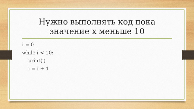 Нужно выполнять код пока значение x меньше 10 i = 0 while i      print(i)      i = i + 1