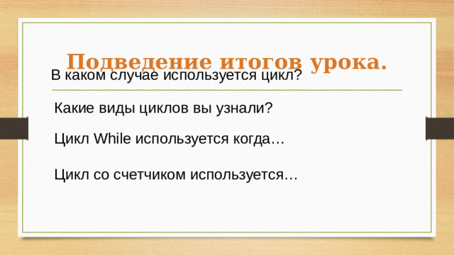 Подведение итогов урока. В каком случае используется цикл? Какие виды циклов вы узнали? Цикл While используется когда… Цикл со счетчиком используется… 1 мин