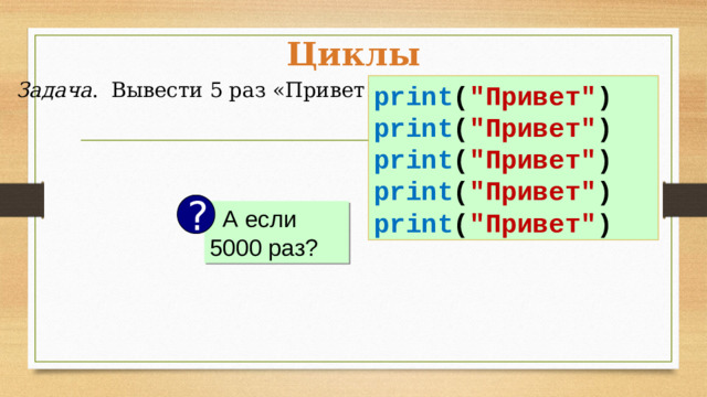 Циклы Задача . Вывести 5 раз «Привет!». print ( 