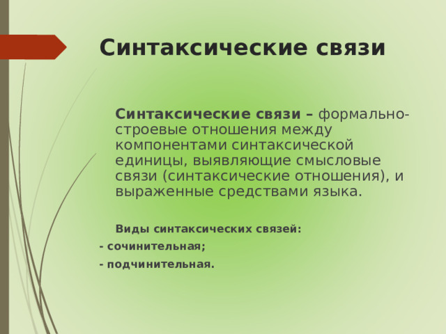 Синтаксические связи   Синтаксические связи – формально-строевые отношения между компонентами синтаксической единицы, выявляющие смысловые связи (синтаксические отношения), и выраженные средствами языка.   Виды синтаксических связей: - сочинительная; - подчинительная.