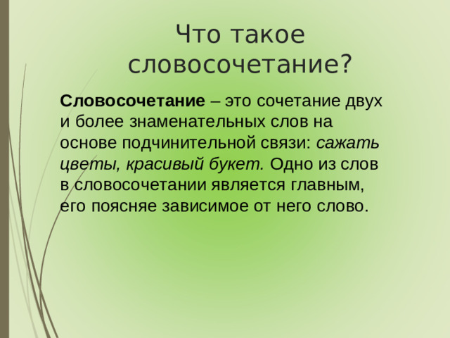 Что такое словосочетание? Словосочетание – это сочетание двух и более знаменательных слов на основе подчинительной связи: сажать цветы, красивый букет. Одно из слов в словосочетании является главным, его поясняе зависимое от него слово.