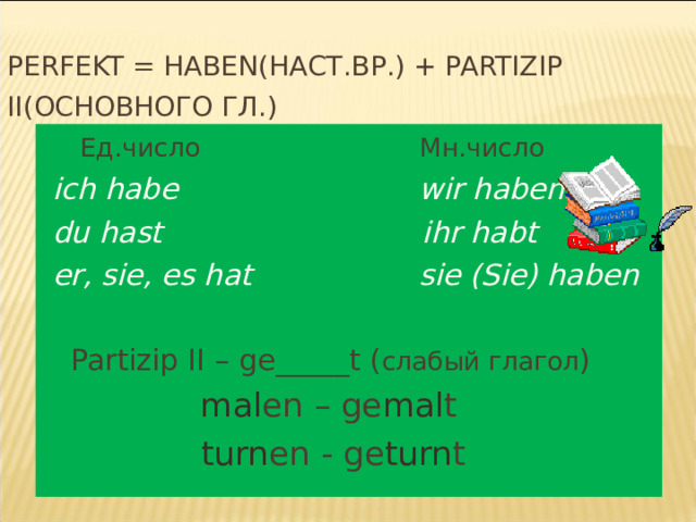 PERFEKT = HABEN (НАСТ.ВР.)  + PARTIZIP II( ОСНОВНОГО ГЛ.)   Ед.число  Мн.число  ich habe  wir haben  du hast ihr habt  er, sie, es hat sie (Sie) haben   Partizip II – ge_____t ( слабый глагол )   mal en – ge mal t  turn en - ge turn t