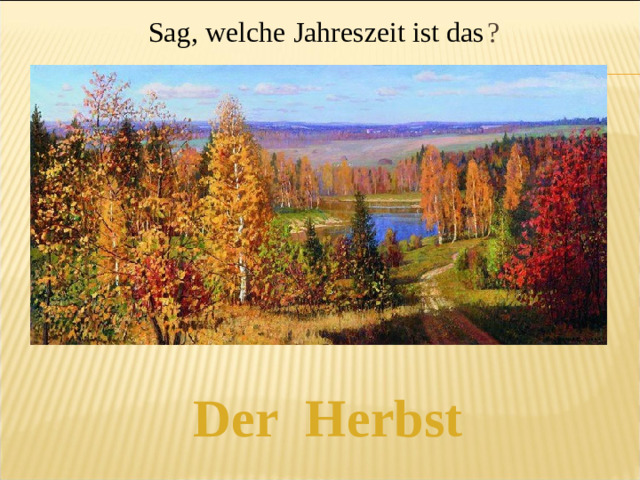 Sag, welche Jahreszeit ist das  ? Der Herbst