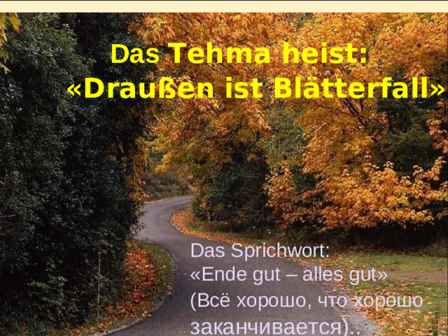 Das Tehma heist:  «Draußen ist Blätterfall» Das Sprichwort:  « Ende gut – alles gut »  (Всё хорошо, что хорошо заканчивается). .