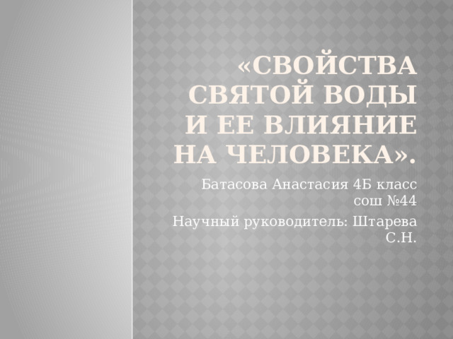 «Свойства святой воды и ее влияние на человека». Батасова Анастасия 4Б класс сош №44 Научный руководитель: Штарева С.Н.