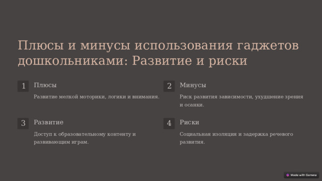 Плюсы и минусы использования гаджетов дошкольниками: Развитие и риски Плюсы Минусы 1 2 Развитие мелкой моторики, логики и внимания. Риск развития зависимости, ухудшение зрения и осанки. Риски Развитие 4 3 Доступ к образовательному контенту и развивающим играм. Социальная изоляция и задержка речевого развития.