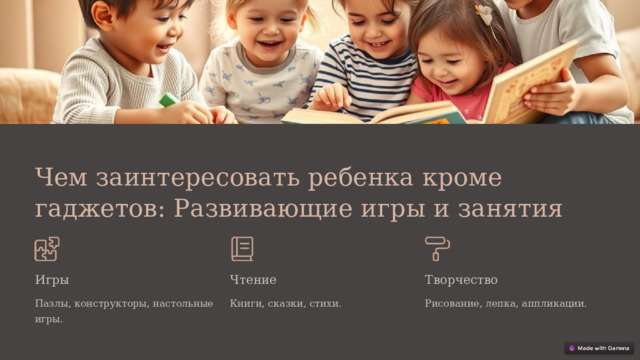 Чем заинтересовать ребенка кроме гаджетов: Развивающие игры и занятия Игры Чтение Творчество Пазлы, конструкторы, настольные игры. Книги, сказки, стихи. Рисование, лепка, аппликации.