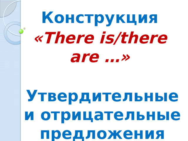 Конструкция «There is/there are …»   Утвердительные и отрицательные предложения