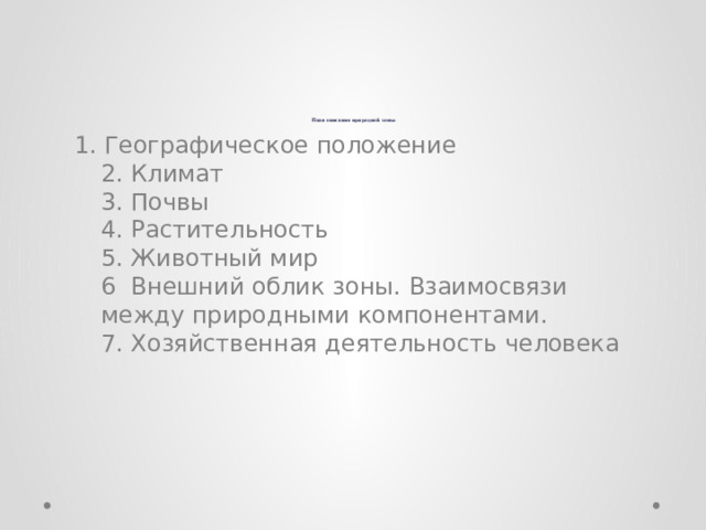 План описания природной зоны: 1. Географическое положение  2. Климат  3. Почвы  4. Растительность  5. Животный мир  6  Внешний облик зоны. Взаимосвязи между природными компонентами.  7. Хозяйственная деятельность человека