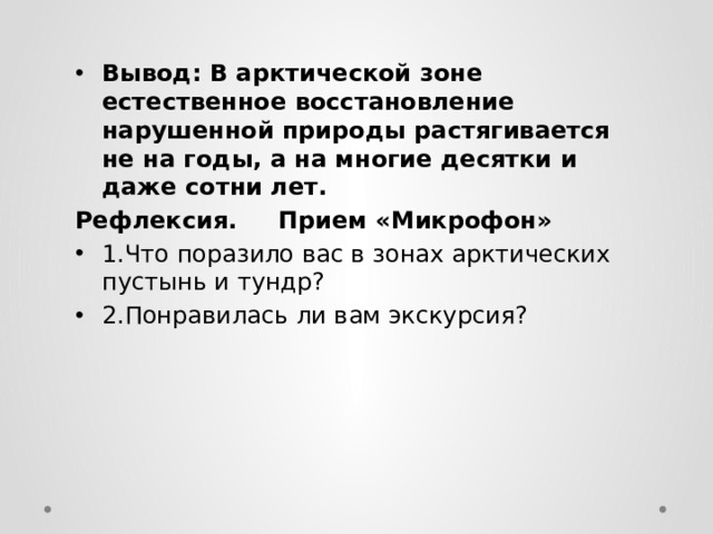 Вывод: В арктической зоне естественное восстановление нарушенной природы растягивается не на годы, а на многие десятки и даже сотни лет. Рефлексия. Прием «Микрофон» 1.Что поразило вас в зонах арктических пустынь и тундр? 2.Понравилась ли вам экскурсия?