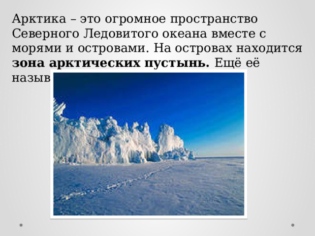 Арктика – это огромное пространство Северного Ледовитого океана вместе с морями и островами. На островах находится зона арктических пустынь. Ещё её называют ледяной зоной.