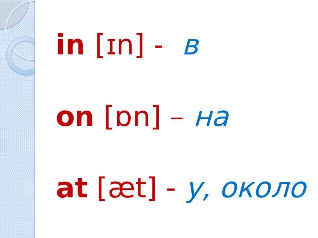 in [ɪn] - в  on [ɒn] – на  at [æt] - у, около