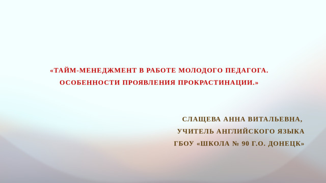 «Тайм-менеджмент в работе молодого педагога. Особенности проявления прокрастинации.»   Слащева Анна Витальевна, учитель английского языка ГБОУ «ШКОЛА № 90 Г.О. ДОНЕЦК»