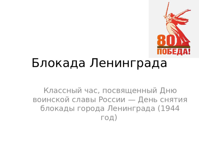 Блокада Ленинграда Классный час, посвященный Дню воинской славы России — День снятия блокады города Ленинграда (1944 год)