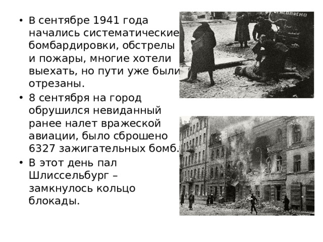 В сентябре 1941 года начались систематические бомбардировки, обстрелы и пожары, многие хотели выехать, но пути уже были отрезаны. 8 сентября на город обрушился невиданный ранее налет вражеской авиации, было сброшено 6327 зажигательных бомб. В этот день пал Шлиссельбург – замкнулось кольцо блокады.