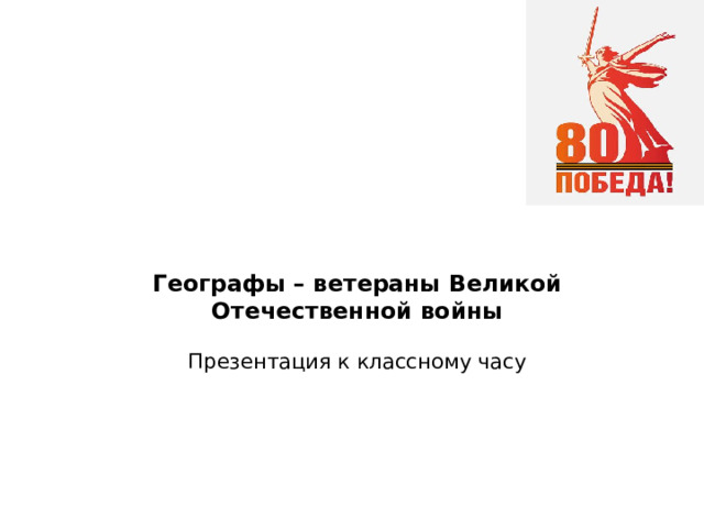 Географы – ветераны Великой Отечественной войны   Презентация к классному часу