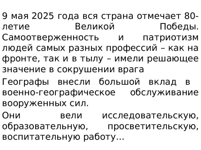 9 мая 2025 года вся страна отмечает 80-летие Великой Победы. Самоотверженность и патриотизм людей самых разных профессий – как на фронте, так и в тылу – имели решающее значение в сокрушении врага Географы внесли большой вклад в военно-географическое обслуживание вооруженных сил. Они вели исследовательскую, образовательную, просветительскую, воспитательную работу…