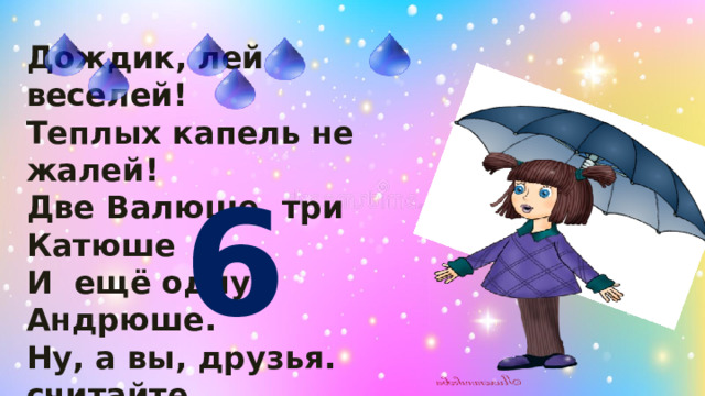 Дождик, лей веселей! Теплых капель не жалей! Две Валюше, три Катюше И ещё одну Андрюше. Ну, а вы, друзья. считайте, Сколько капель отвечайте! 6