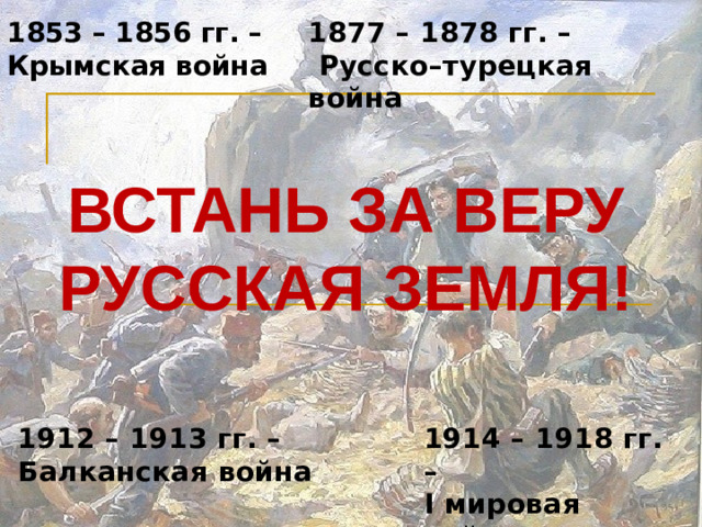 1853 – 1856 гг. – Крымская война 1877 – 1878 гг. –  Русско–турецкая война ВСТАНЬ ЗА ВЕРУ РУССКАЯ ЗЕМЛЯ! 1912 – 1913 гг. – 1914 – 1918 гг. – Балканская война I мировая война