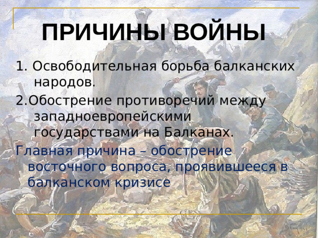 Причины войны 1. Освободительная борьба балканских народов. 2.Обострение противоречий между западноевропейскими государствами на Балканах. Главная причина – обострение восточного вопроса, проявившееся в балканском кризисе