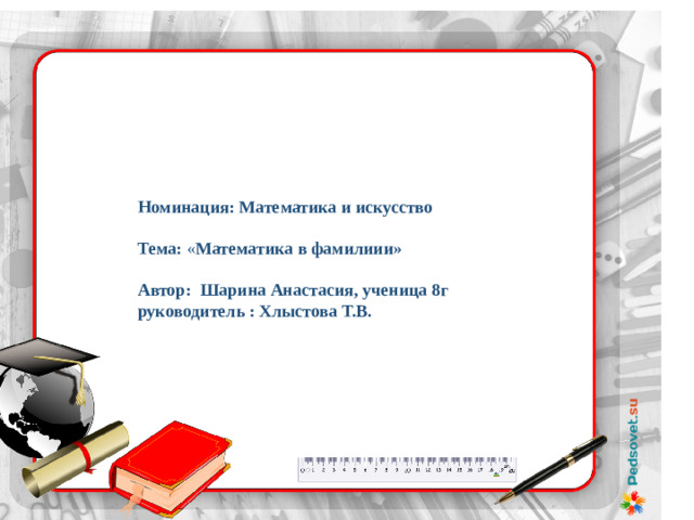 Номинация: Математика и искусство  Тема: « Математика в фамилиии»  Автор: Шарина Анастасия, ученица 8г руководитель : Хлыстова Т.В.