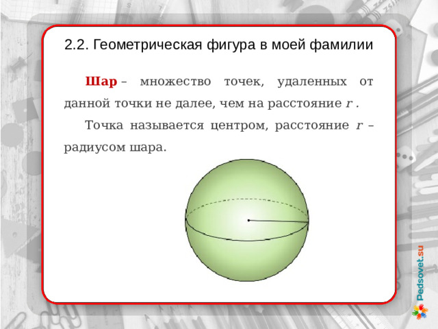 2.2. Геометрическая фигура в моей фамилии Шар  – множество точек, удаленных от данной точки не далее, чем на расстояние  r . Точка называется центром, расстояние r – радиусом шара.