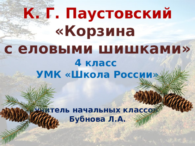 К. Г. Паустовский  «Корзина  с еловыми шишками»  4 класс  УМК «Школа России» учитель начальных классов Бубнова Л.А.