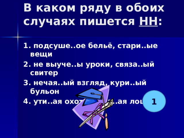 В каком ряду в обоих случаях пишется НН :   1. подсуше..ое бельё, стари..ые вещи 2. не выуче..ы уроки, связа..ый свитер 3. нечая..ый взгляд, кури..ый бульон 4. ути..ая охота, кова..ая лошадь  1