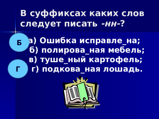 В суффиксах каких слов следует писать -нн- ? Б а) Ошибка исправле_на;  б) полирова_ная мебель;  в) туше_ный картофель;  г) подкова_ная лошадь. Г