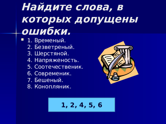 Найдите слова, в которых допущены ошибки. 1. Временый.  2. Безветреный.  3. Шерстяной.  4. Напряженость.  5. Соотечественик.  6. Современик.  7. Бешеный.  8. Конопляник. 1, 2, 4, 5, 6