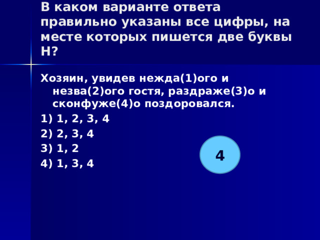 В каком варианте ответа правильно указаны все цифры, на месте которых пишется две буквы Н?   Хозяин, увидев нежда(1)ого и незва(2)ого гостя, раздраже(3)о и сконфуже(4)о поздоровался. 1) 1, 2, 3, 4 2) 2, 3, 4 3) 1, 2 4) 1, 3, 4 4