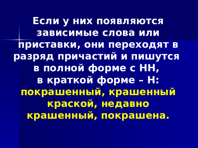 Если у них появляются зависимые слова или приставки, они переходят в разряд причастий и пишутся в полной форме с НН, в краткой форме – Н: покрашенный, крашенный краской, недавно крашенный, покрашена.