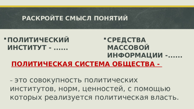 РАСКРОЙТЕ СМЫСЛ ПОНЯТИЙ ПОЛИТИЧЕСКИЙ ИНСТИТУТ -  ...... СРЕДСТВА МАССОВОЙ ИНФОРМАЦИИ -...... ПОЛИТИЧЕСКАЯ СИСТЕМА ОБЩЕСТВА - – это совокупность политических институтов, норм, ценностей, с помощью которых реализуется политическая власть.