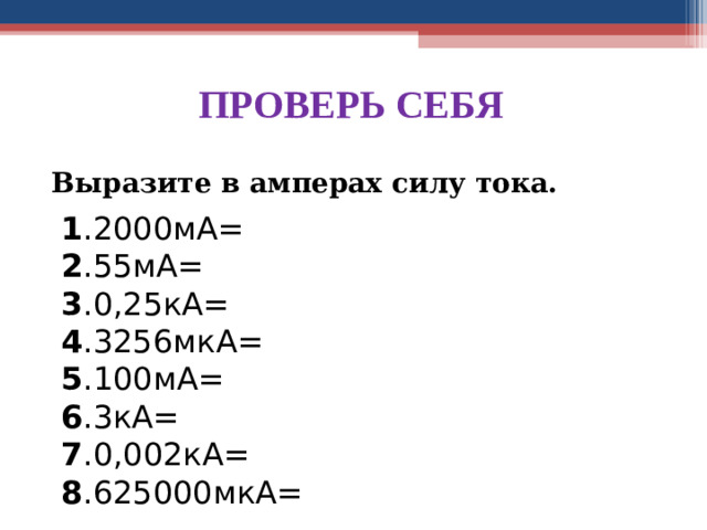 ПРОВЕРЬ СЕБЯ Выразите в амперах силу тока. 1 .2000мА= 2 .55мА= 3 .0,25кА= 4 .3256мкА= 5 .100мА= 6 .3кА= 7 .0,002кА= 8 .625000мкА=