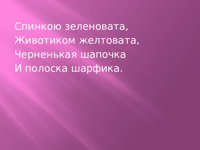 Спинкою зеленовата, Животиком желтовата, Черненькая шапочка И полоска шарфика.