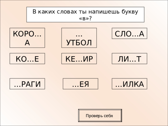 В каких словах ты напишешь букву «в»? КОРО…А … УТБОЛ СЛО…А КО…Е КЕ…ИР ЛИ…Т … РАГИ … ЕЯ … ИЛКА Проверь себя